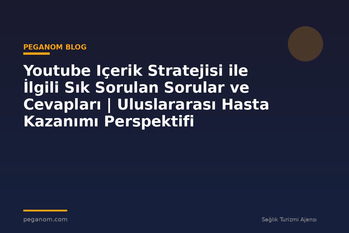 Youtube Içerik Stratejisi ile İlgili Sık Sorulan Sorular ve Cevapları | Uluslararası Hasta Kazanımı Perspektifi