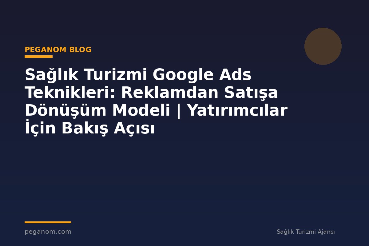 Sağlık Turizmi Google Ads Teknikleri: Reklamdan Satışa Dönüşüm Modeli | Yatırımcılar İçin Bakış Açısı