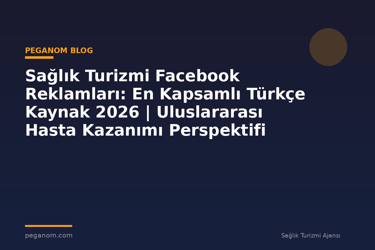 Sağlık Turizmi Facebook Reklamları: En Kapsamlı Türkçe Kaynak 2026 | Uluslararası Hasta Kazanımı Perspektifi