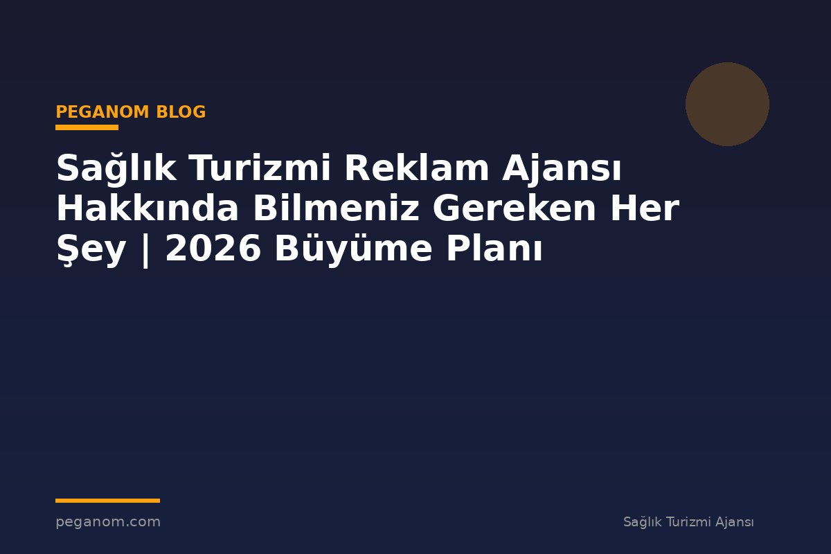 Sağlık Turizmi Reklam Ajansı Hakkında Bilmeniz Gereken Her Şey | 2026 Büyüme Planı