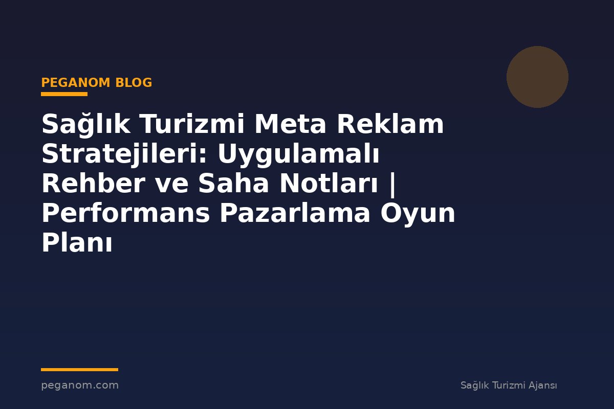 Sağlık Turizmi Meta Reklam Stratejileri: Uygulamalı Rehber ve Saha Notları | Performans Pazarlama Oyun Planı
