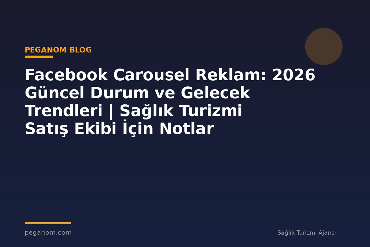 Facebook Carousel Reklam: 2026 Güncel Durum ve Gelecek Trendleri | Sağlık Turizmi Satış Ekibi İçin Notlar