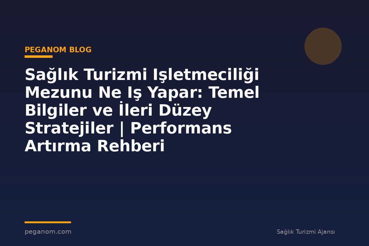Sağlık Turizmi Işletmeciliği Mezunu Ne Iş Yapar: Temel Bilgiler ve İleri Düzey Stratejiler | Performans Artırma Rehberi
