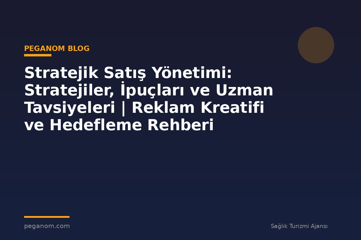 Stratejik Satış Yönetimi: Stratejiler, İpuçları ve Uzman Tavsiyeleri | Reklam Kreatifi ve Hedefleme Rehberi