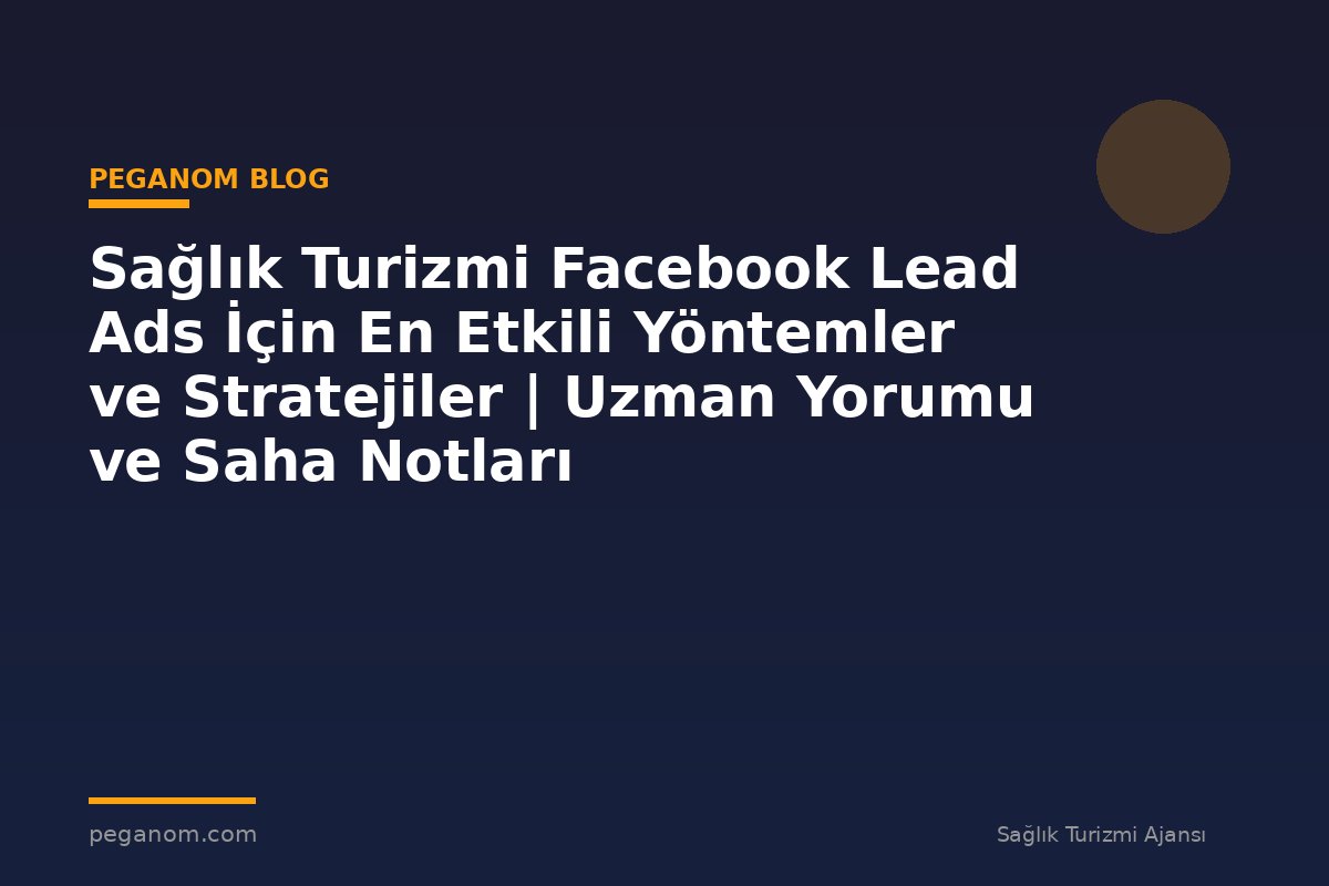 Sağlık Turizmi Facebook Lead Ads İçin En Etkili Yöntemler ve Stratejiler | Uzman Yorumu ve Saha Notları