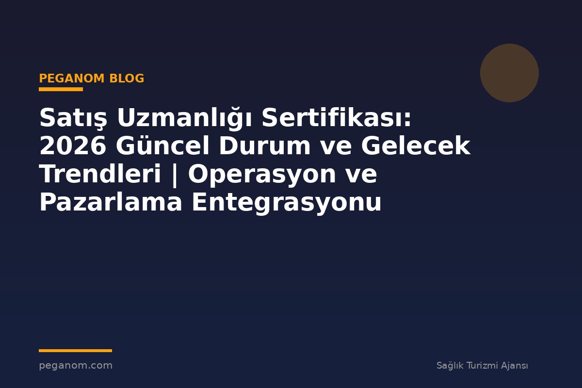 Satış Uzmanlığı Sertifikası: 2026 Güncel Durum ve Gelecek Trendleri | Operasyon ve Pazarlama Entegrasyonu