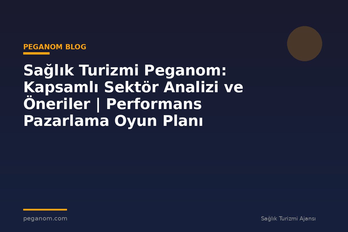 Sağlık Turizmi Peganom: Kapsamlı Sektör Analizi ve Öneriler | Performans Pazarlama Oyun Planı