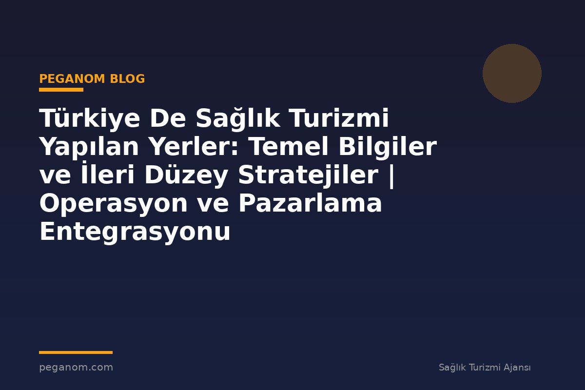 Türkiye De Sağlık Turizmi Yapılan Yerler: Temel Bilgiler ve İleri Düzey Stratejiler | Operasyon ve Pazarlama Entegrasyonu