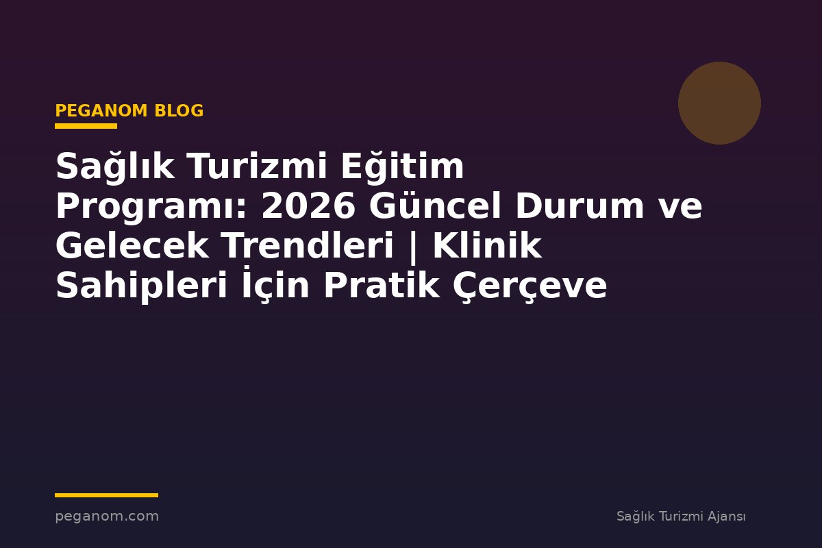 Sağlık Turizmi Eğitim Programı: 2026 Güncel Durum ve Gelecek Trendleri | Klinik Sahipleri İçin Pratik Çerçeve