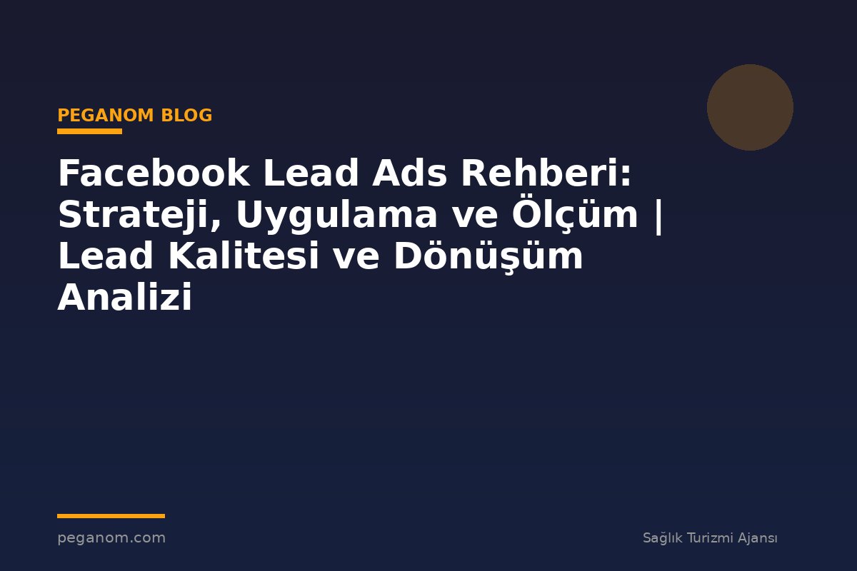 Facebook Lead Ads Rehberi: Strateji, Uygulama ve Ölçüm | Lead Kalitesi ve Dönüşüm Analizi