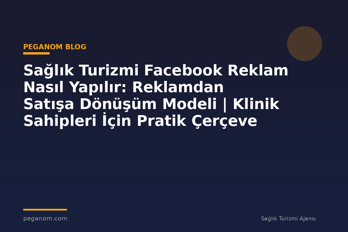 Sağlık Turizmi Facebook Reklam Nasıl Yapılır: Reklamdan Satışa Dönüşüm Modeli | Klinik Sahipleri İçin Pratik Çerçeve