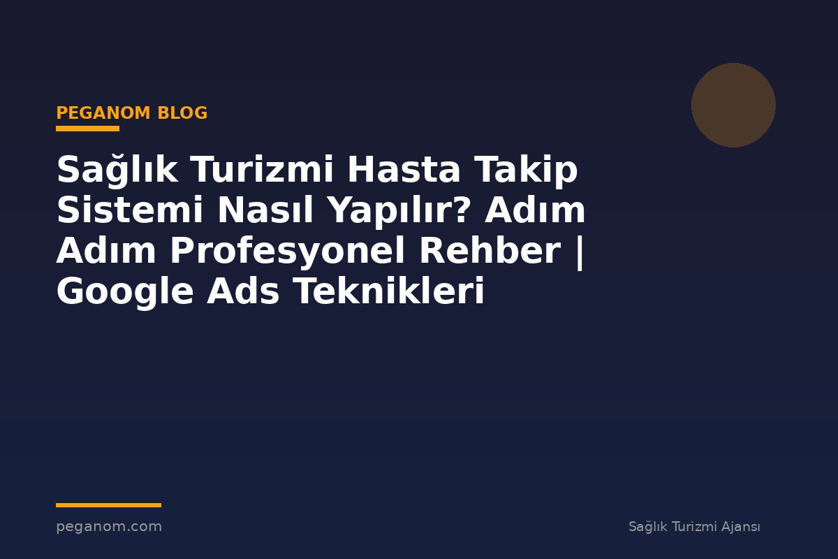 Sağlık Turizmi Hasta Takip Sistemi Nasıl Yapılır? Adım Adım Profesyonel Rehber | Google Ads Teknikleri