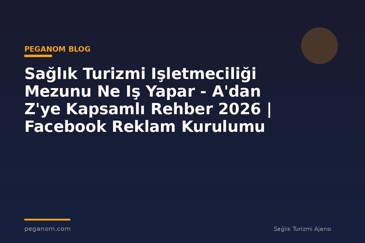 Sağlık Turizmi Işletmeciliği Mezunu Ne Iş Yapar - A'dan Z'ye Kapsamlı Rehber 2026 | Facebook Reklam Kurulumu