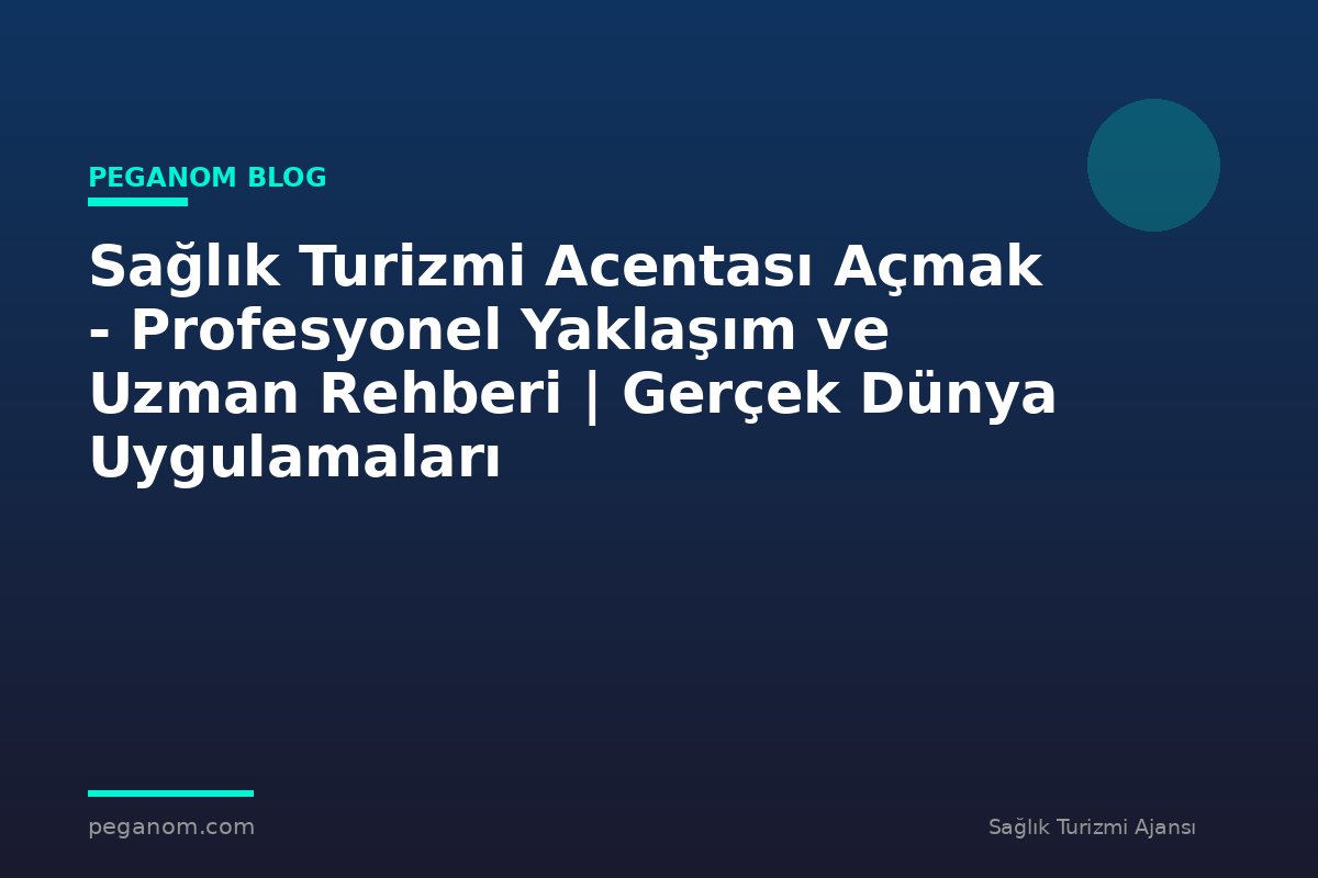 Sağlık Turizmi Acentası Açmak - Profesyonel Yaklaşım ve Uzman Rehberi | Gerçek Dünya Uygulamaları