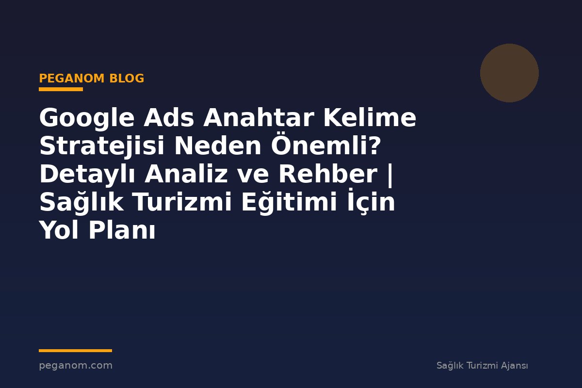 Google Ads Anahtar Kelime Stratejisi Neden Önemli? Detaylı Analiz ve Rehber | Sağlık Turizmi Eğitimi İçin Yol Planı