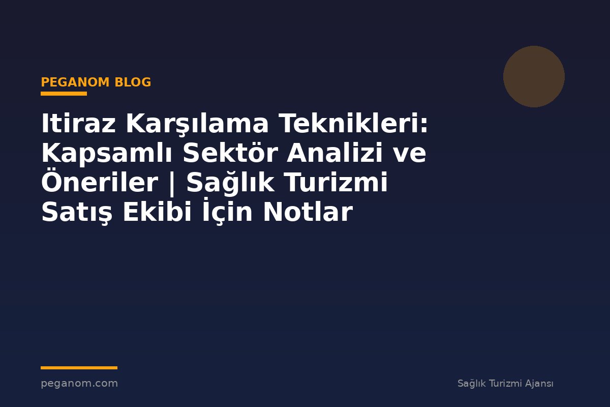 Itiraz Karşılama Teknikleri: Kapsamlı Sektör Analizi ve Öneriler | Sağlık Turizmi Satış Ekibi İçin Notlar