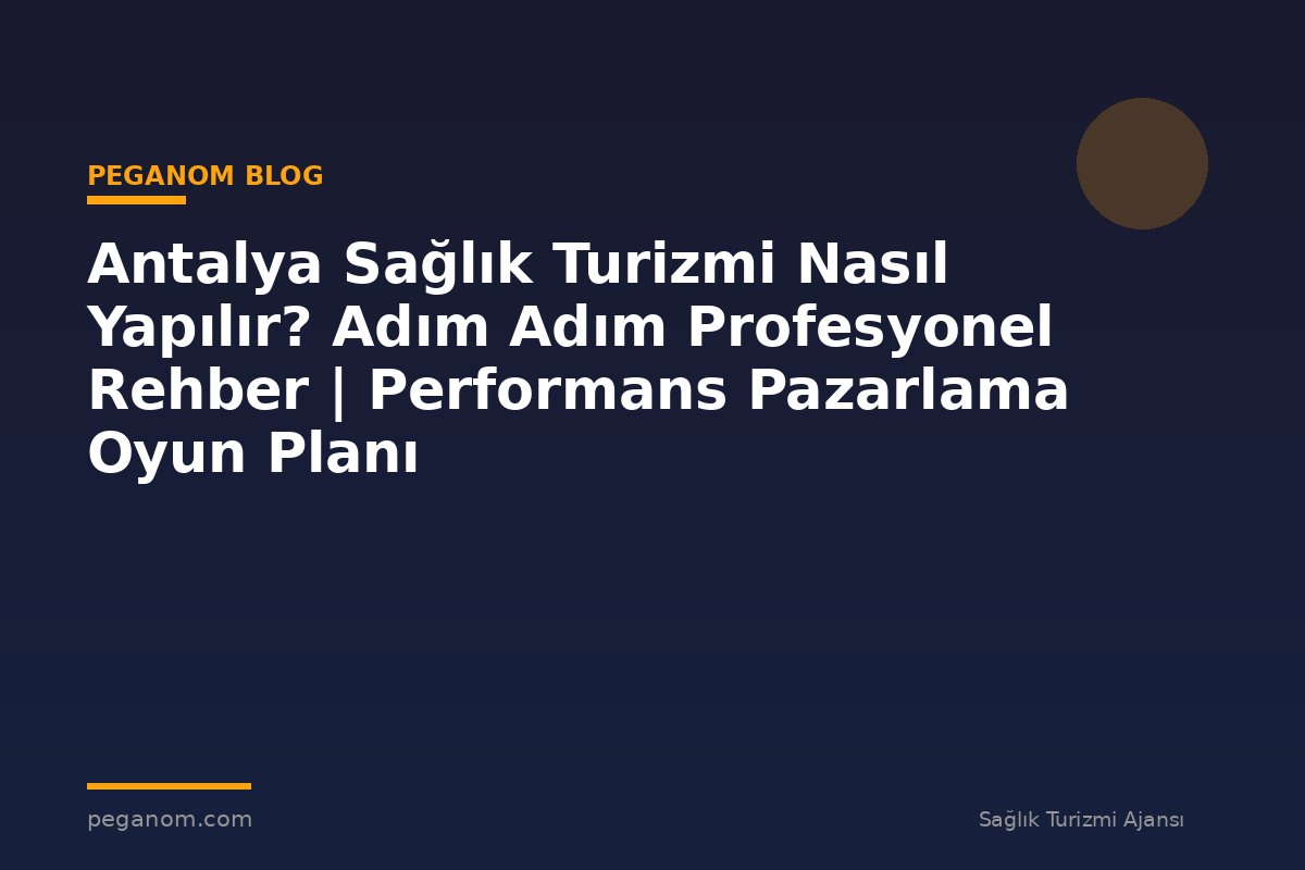 Antalya Sağlık Turizmi Nasıl Yapılır? Adım Adım Profesyonel Rehber | Performans Pazarlama Oyun Planı