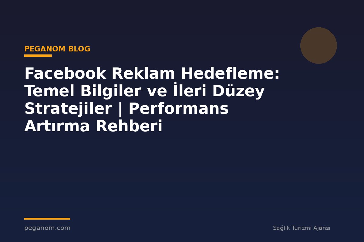 Facebook Reklam Hedefleme: Temel Bilgiler ve İleri Düzey Stratejiler | Performans Artırma Rehberi