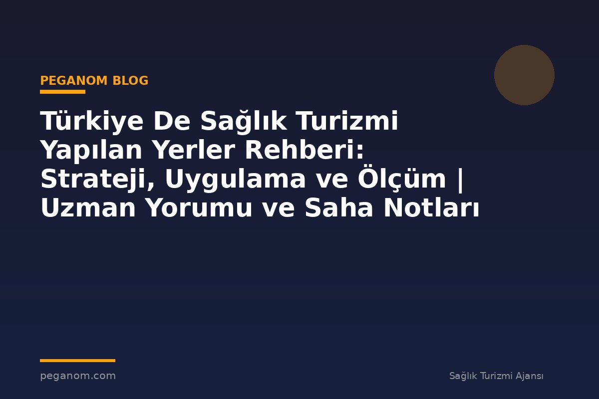 Türkiye De Sağlık Turizmi Yapılan Yerler Rehberi: Strateji, Uygulama ve Ölçüm | Uzman Yorumu ve Saha Notları