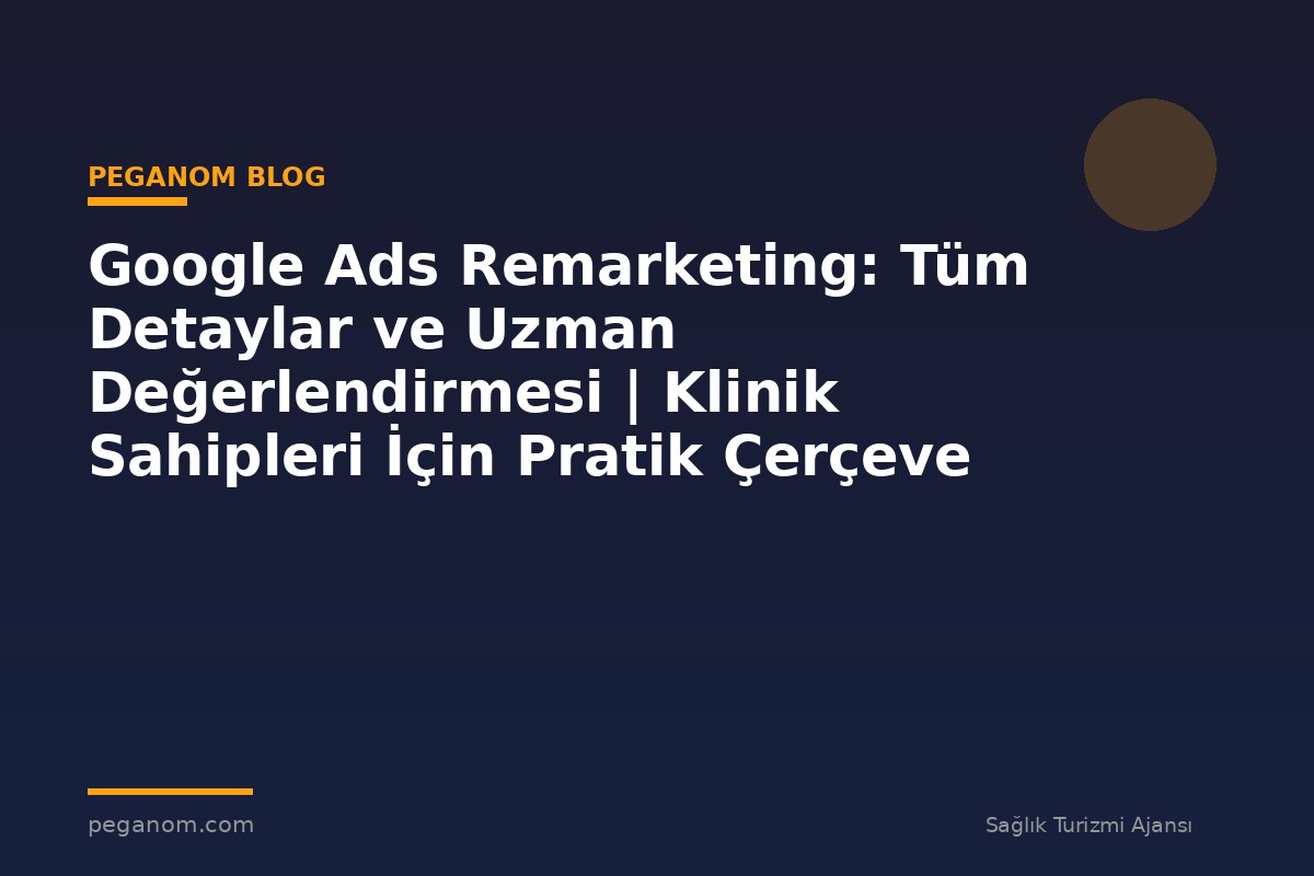 Google Ads Remarketing: Tüm Detaylar ve Uzman Değerlendirmesi | Klinik Sahipleri İçin Pratik Çerçeve