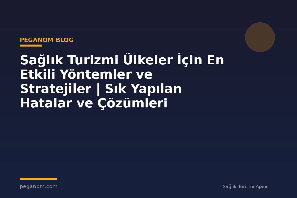 Sağlık Turizmi Ülkeler İçin En Etkili Yöntemler ve Stratejiler | Sık Yapılan Hatalar ve Çözümleri