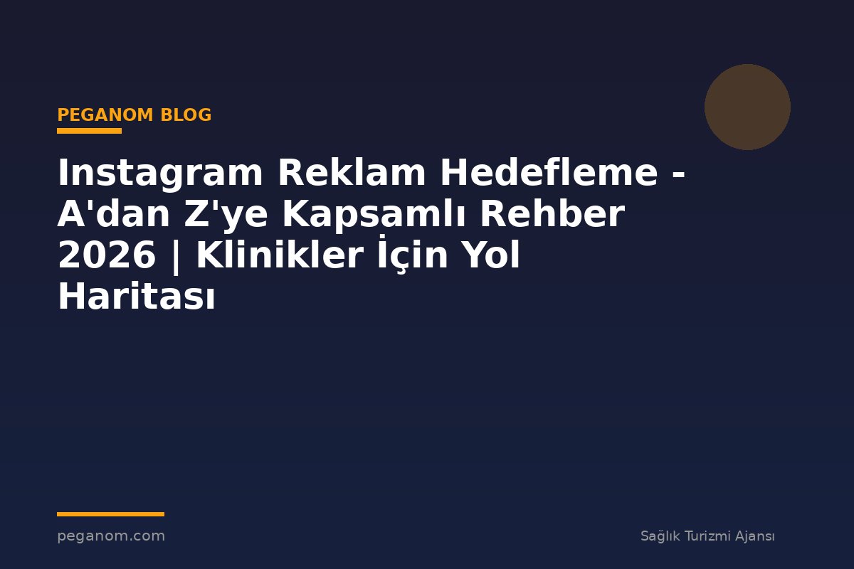 Instagram Reklam Hedefleme - A'dan Z'ye Kapsamlı Rehber 2026 | Klinikler İçin Yol Haritası