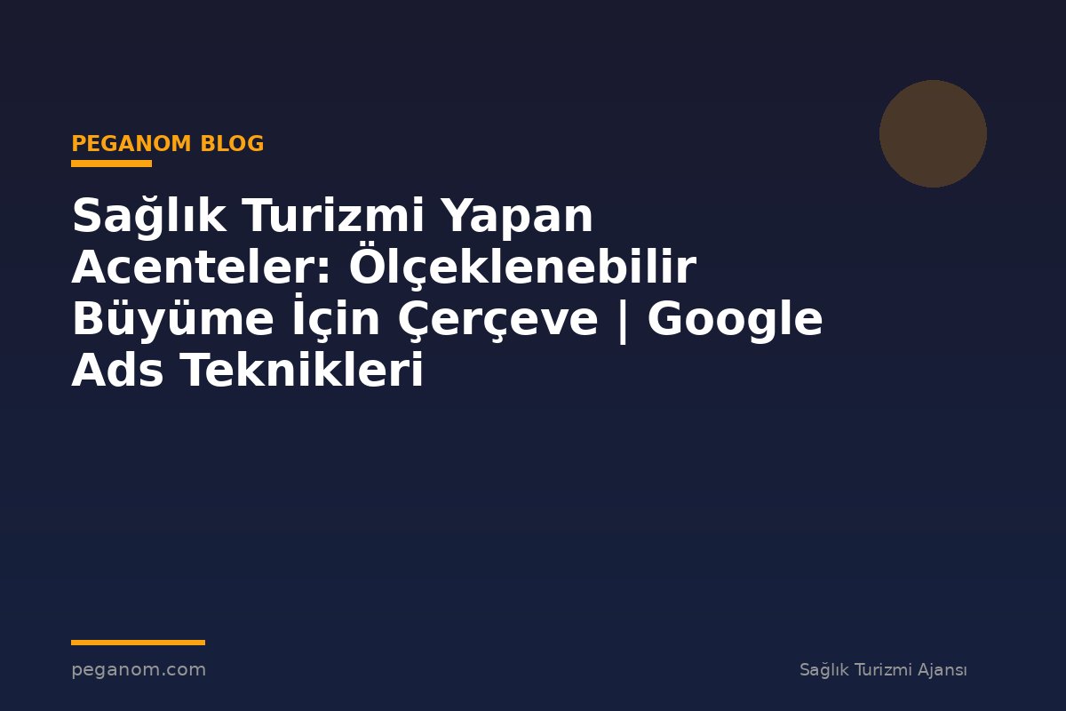 Sağlık Turizmi Yapan Acenteler: Ölçeklenebilir Büyüme İçin Çerçeve | Google Ads Teknikleri