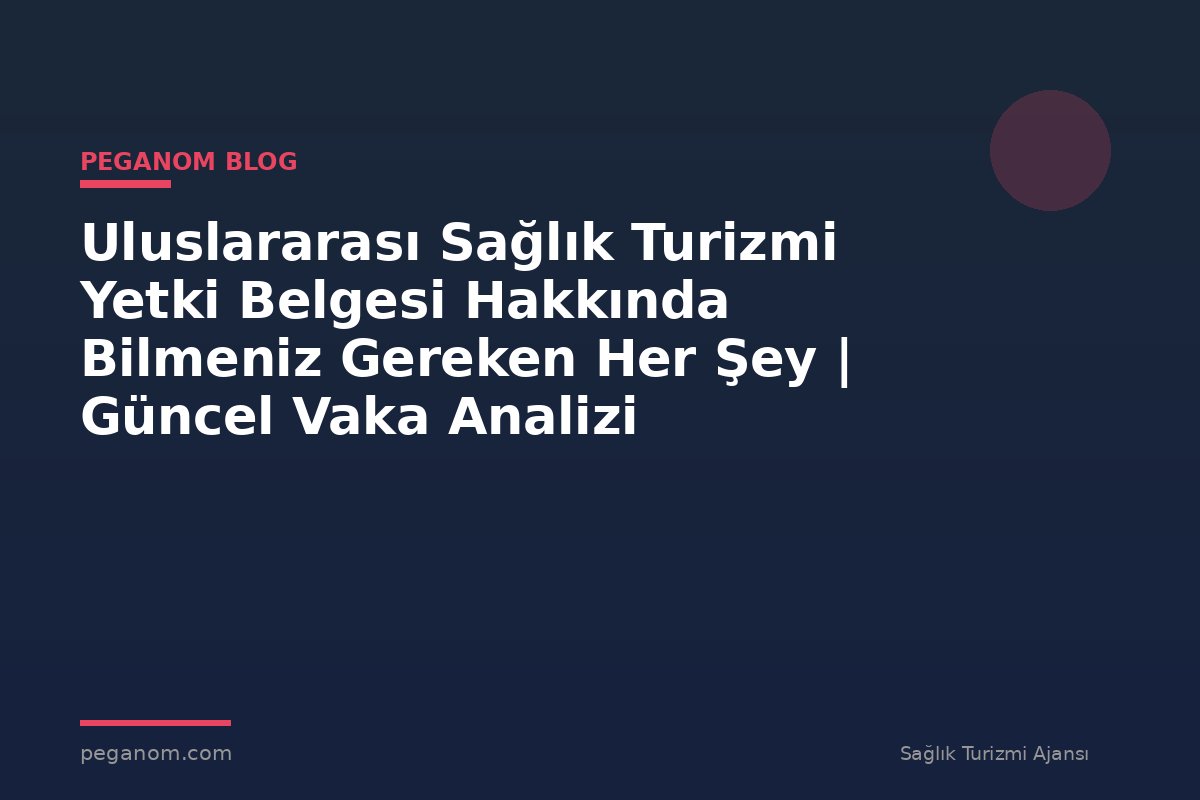 Uluslararası Sağlık Turizmi Yetki Belgesi Hakkında Bilmeniz Gereken Her Şey | Güncel Vaka Analizi