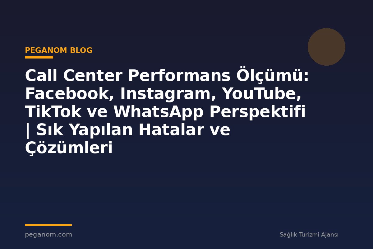 Call Center Performans Ölçümü: Facebook, Instagram, YouTube, TikTok ve WhatsApp Perspektifi | Sık Yapılan Hatalar ve Çözümleri