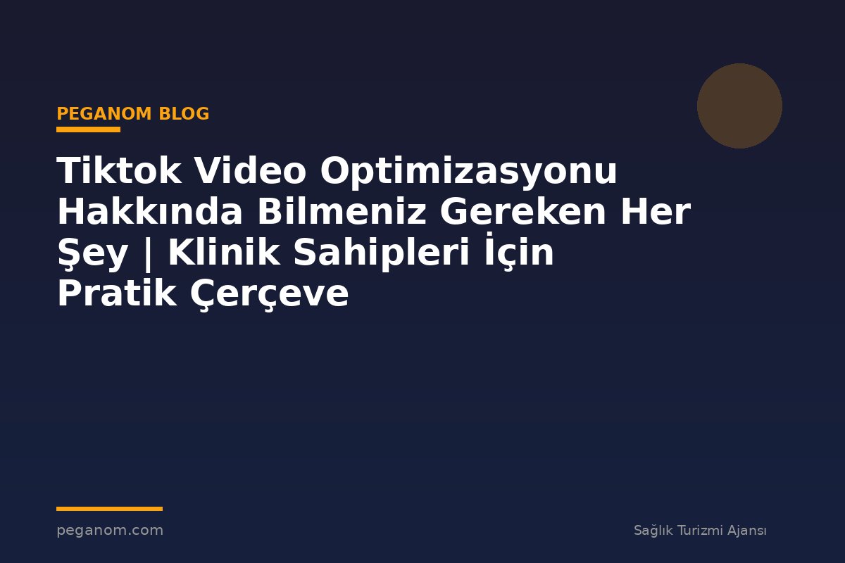 Tiktok Video Optimizasyonu Hakkında Bilmeniz Gereken Her Şey | Klinik Sahipleri İçin Pratik Çerçeve
