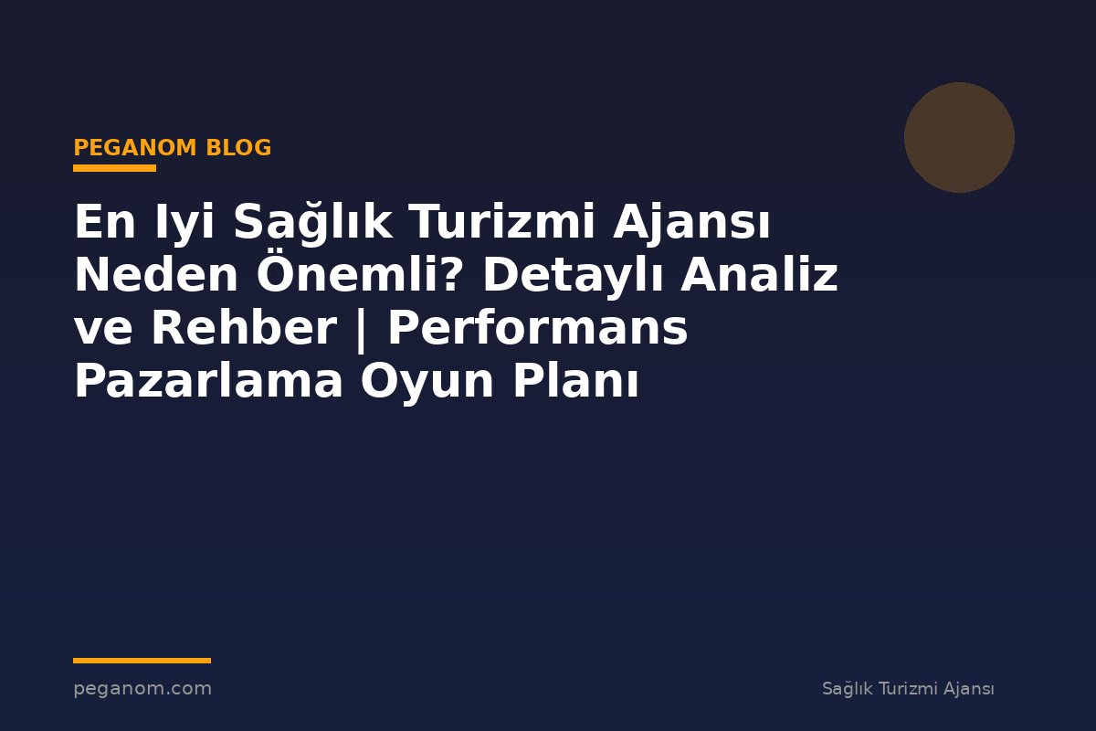 En Iyi Sağlık Turizmi Ajansı Neden Önemli? Detaylı Analiz ve Rehber | Performans Pazarlama Oyun Planı