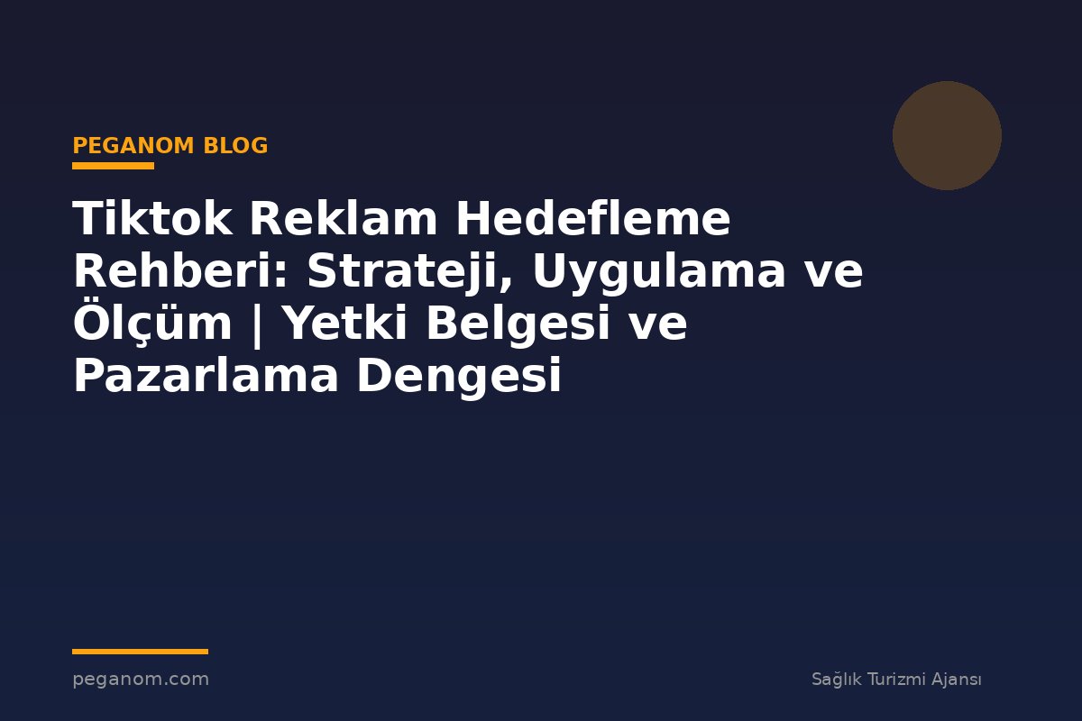 Tiktok Reklam Hedefleme Rehberi: Strateji, Uygulama ve Ölçüm | Yetki Belgesi ve Pazarlama Dengesi