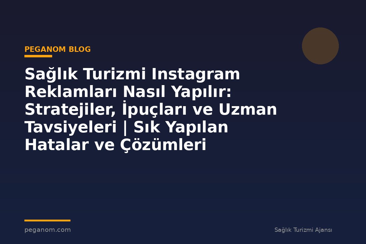 Sağlık Turizmi Instagram Reklamları Nasıl Yapılır: Stratejiler, İpuçları ve Uzman Tavsiyeleri | Sık Yapılan Hatalar ve Çözümleri