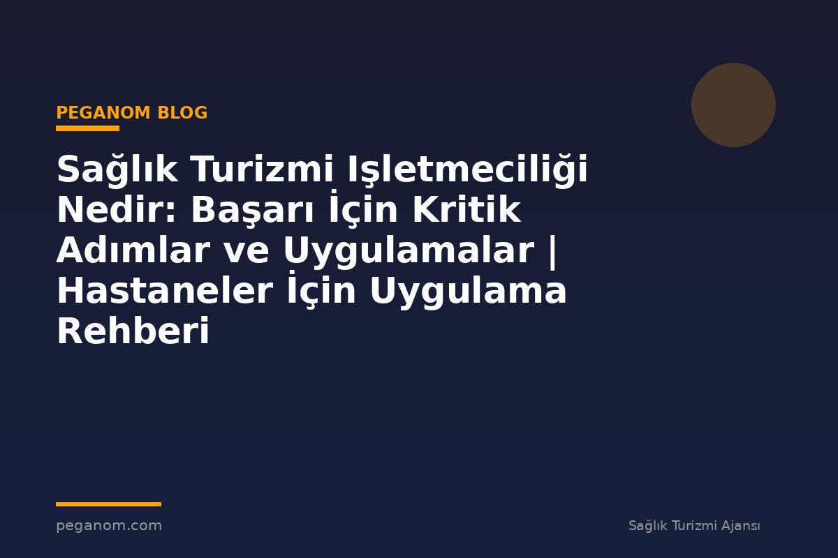 Sağlık Turizmi Işletmeciliği Nedir: Başarı İçin Kritik Adımlar ve Uygulamalar | Hastaneler İçin Uygulama Rehberi