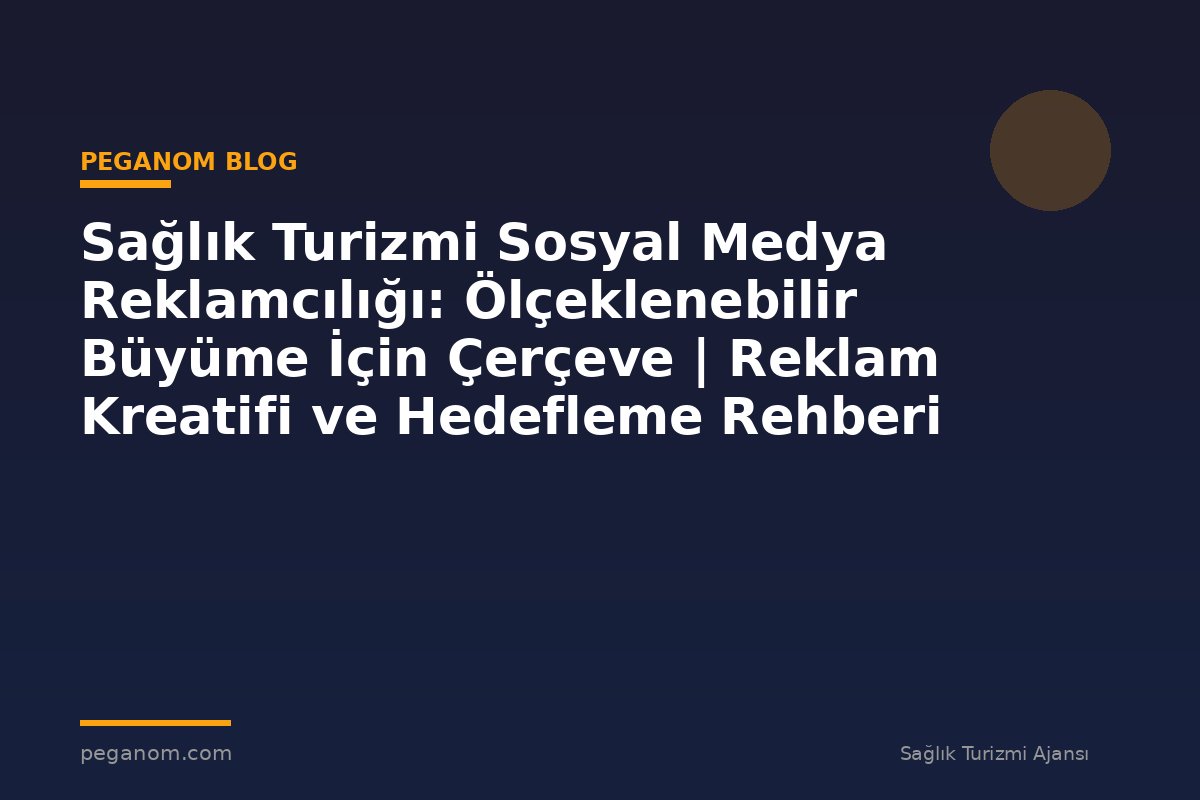 Sağlık Turizmi Sosyal Medya Reklamcılığı: Ölçeklenebilir Büyüme İçin Çerçeve | Reklam Kreatifi ve Hedefleme Rehberi
