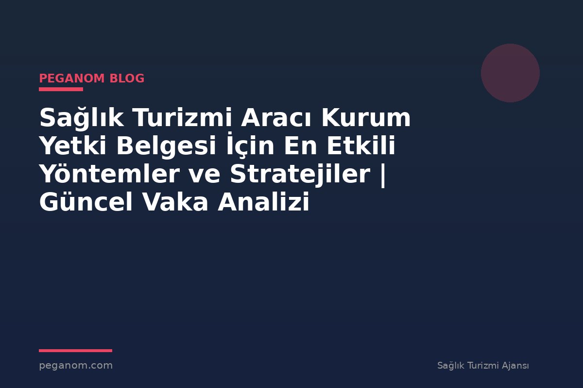 Sağlık Turizmi Aracı Kurum Yetki Belgesi İçin En Etkili Yöntemler ve Stratejiler | Güncel Vaka Analizi