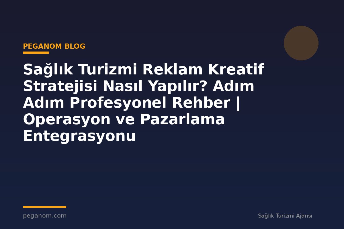 Sağlık Turizmi Reklam Kreatif Stratejisi Nasıl Yapılır? Adım Adım Profesyonel Rehber | Operasyon ve Pazarlama Entegrasyonu