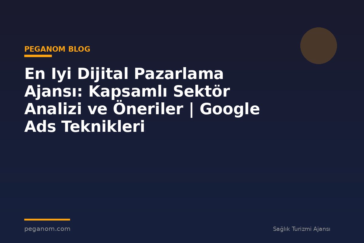 En Iyi Dijital Pazarlama Ajansı: Kapsamlı Sektör Analizi ve Öneriler | Google Ads Teknikleri