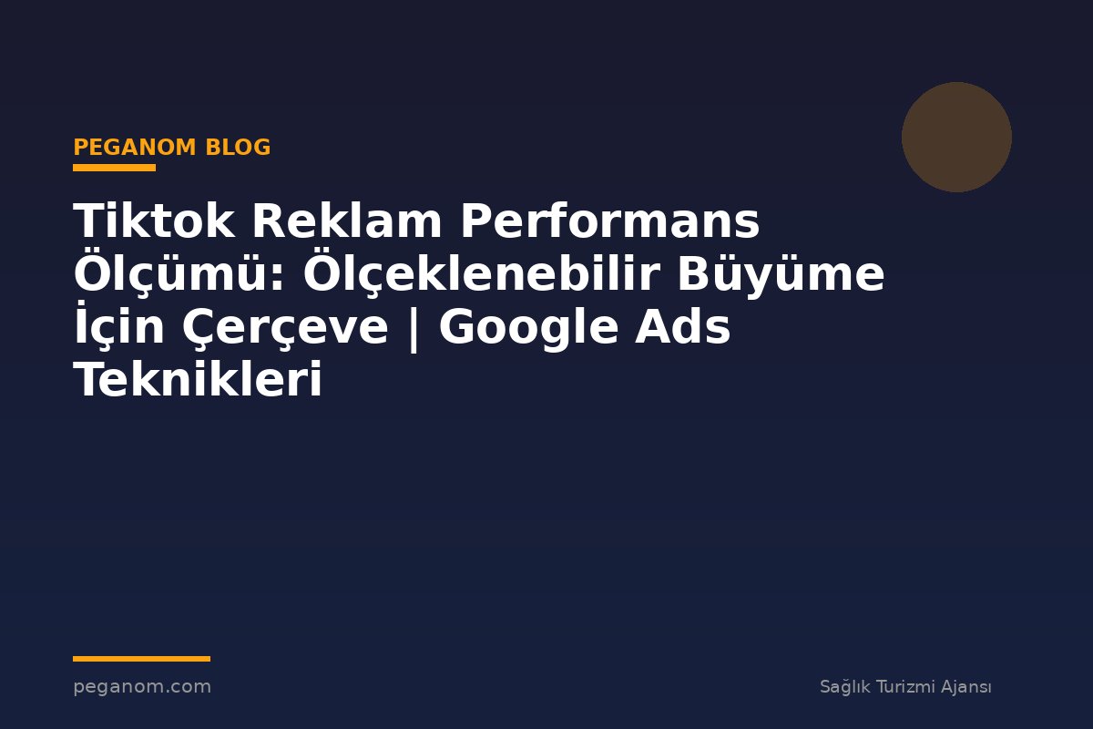 Tiktok Reklam Performans Ölçümü: Ölçeklenebilir Büyüme İçin Çerçeve | Google Ads Teknikleri