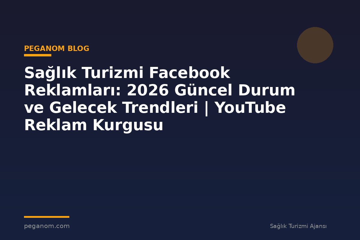 Sağlık Turizmi Facebook Reklamları: 2026 Güncel Durum ve Gelecek Trendleri | YouTube Reklam Kurgusu
