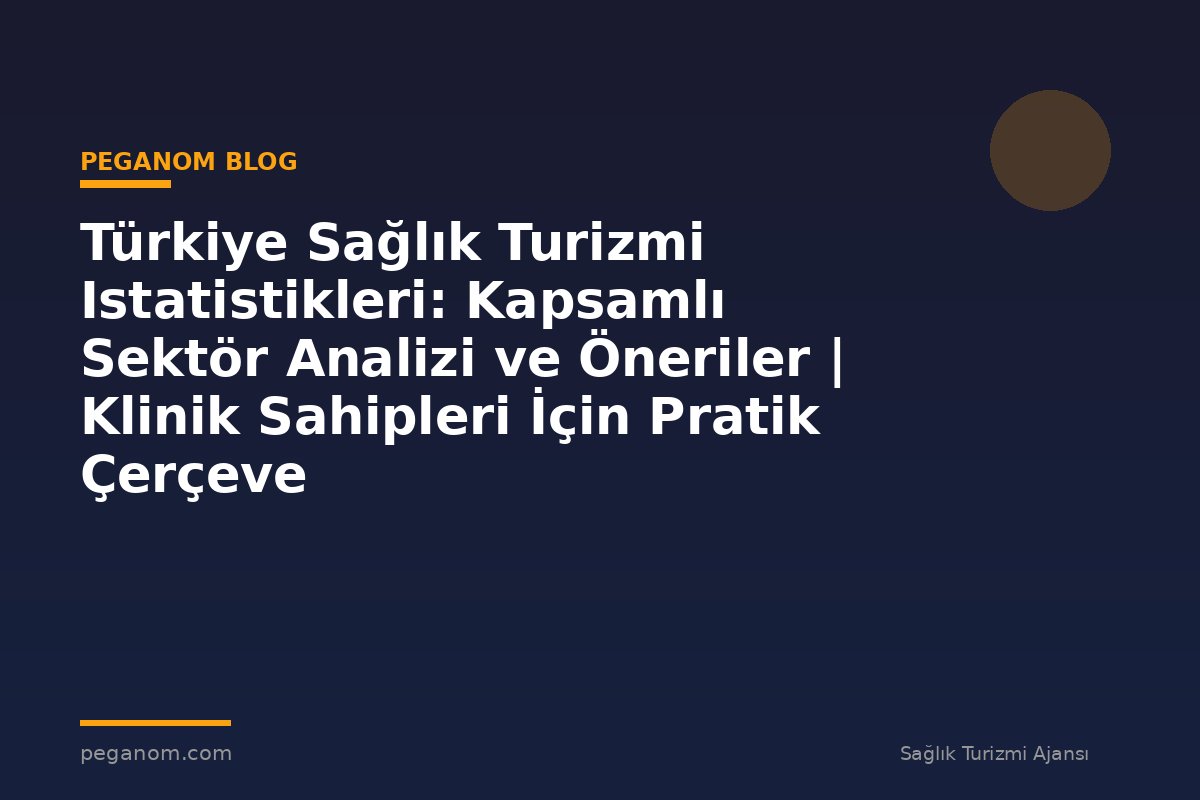 Türkiye Sağlık Turizmi Istatistikleri: Kapsamlı Sektör Analizi ve Öneriler | Klinik Sahipleri İçin Pratik Çerçeve
