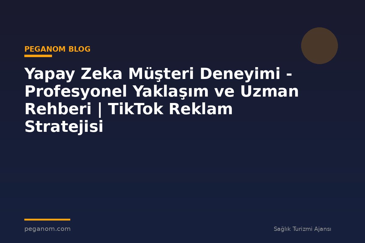 Yapay Zeka Müşteri Deneyimi - Profesyonel Yaklaşım ve Uzman Rehberi | TikTok Reklam Stratejisi