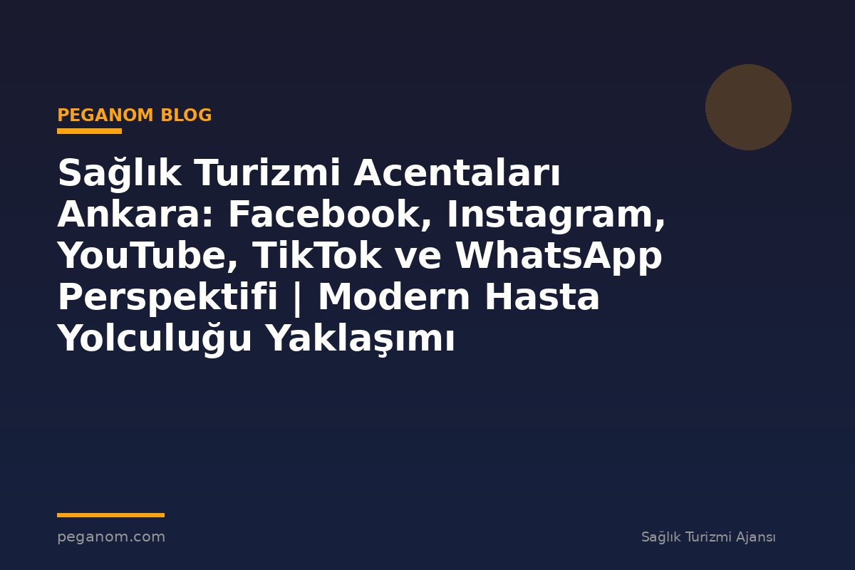 Sağlık Turizmi Acentaları Ankara: Facebook, Instagram, YouTube, TikTok ve WhatsApp Perspektifi | Modern Hasta Yolculuğu Yaklaşımı