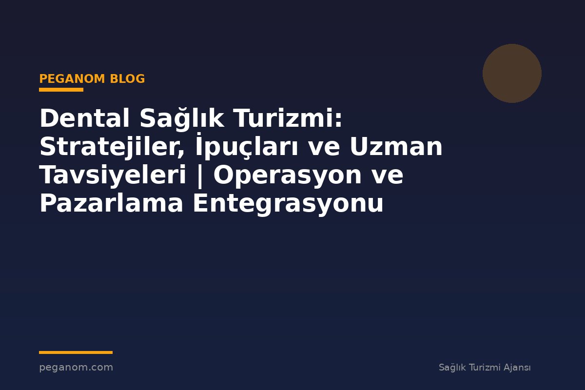 Dental Sağlık Turizmi: Stratejiler, İpuçları ve Uzman Tavsiyeleri | Operasyon ve Pazarlama Entegrasyonu