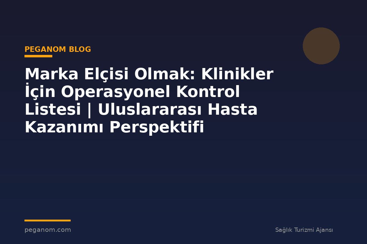 Marka Elçisi Olmak: Klinikler İçin Operasyonel Kontrol Listesi | Uluslararası Hasta Kazanımı Perspektifi