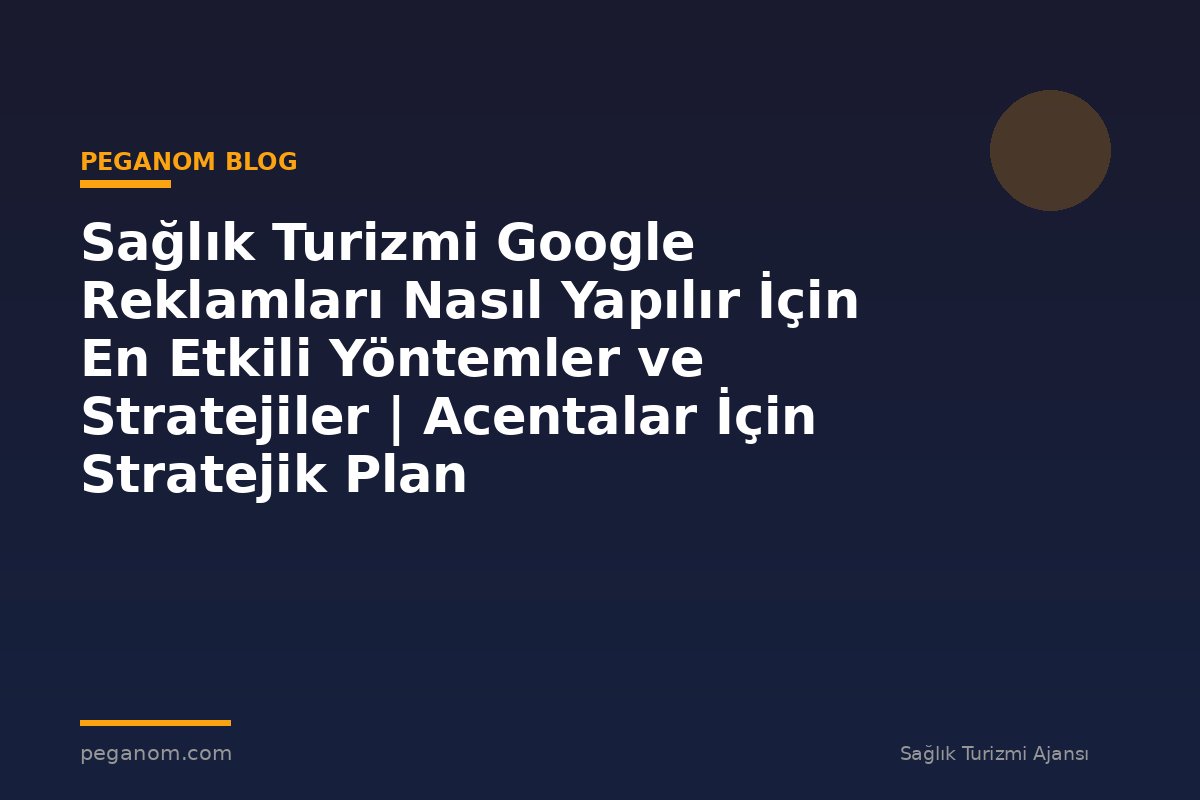 Sağlık Turizmi Google Reklamları Nasıl Yapılır İçin En Etkili Yöntemler ve Stratejiler | Acentalar İçin Stratejik Plan