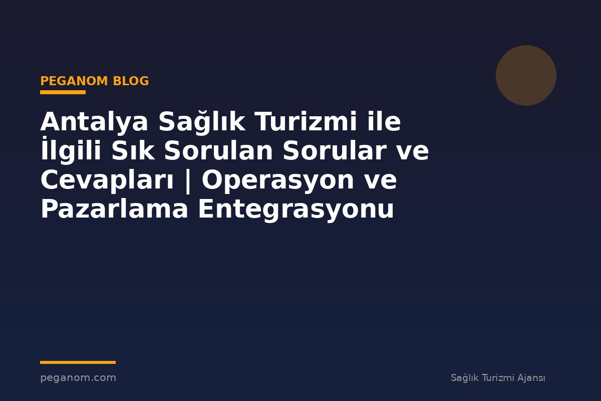 Antalya Sağlık Turizmi ile İlgili Sık Sorulan Sorular ve Cevapları | Operasyon ve Pazarlama Entegrasyonu
