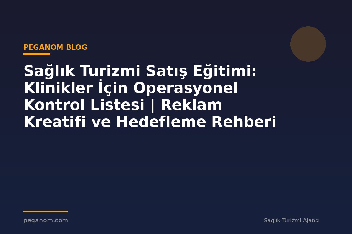 Sağlık Turizmi Satış Eğitimi: Klinikler İçin Operasyonel Kontrol Listesi | Reklam Kreatifi ve Hedefleme Rehberi