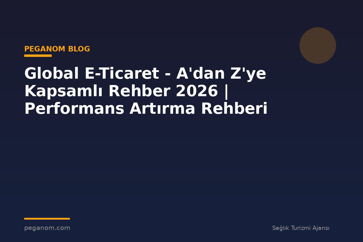 Global E-Ticaret - A'dan Z'ye Kapsamlı Rehber 2026 | Performans Artırma Rehberi