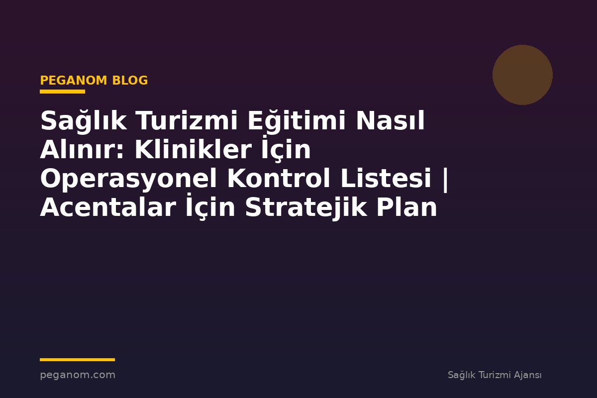 Sağlık Turizmi Eğitimi Nasıl Alınır: Klinikler İçin Operasyonel Kontrol Listesi | Acentalar İçin Stratejik Plan